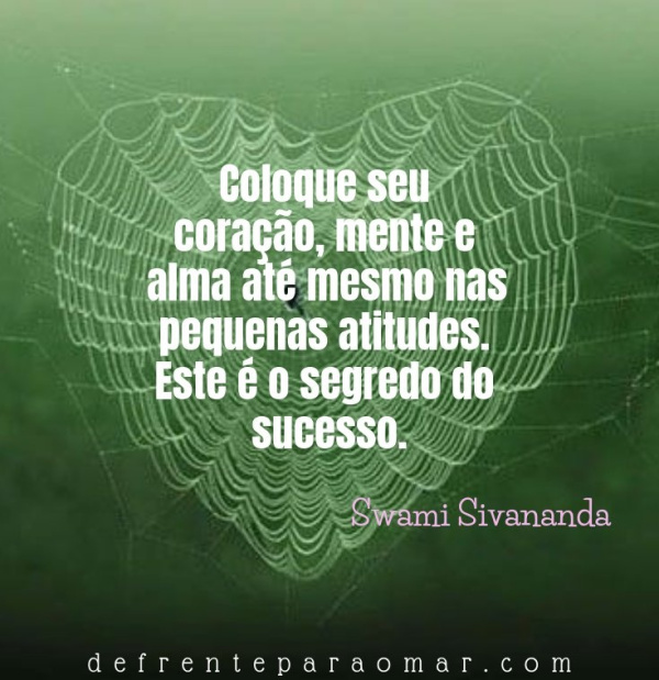Mensagem do dia: Coloque seu coração, mente e alma até mesmo nas pequenas atitudes. Este é o segredo do sucesso.