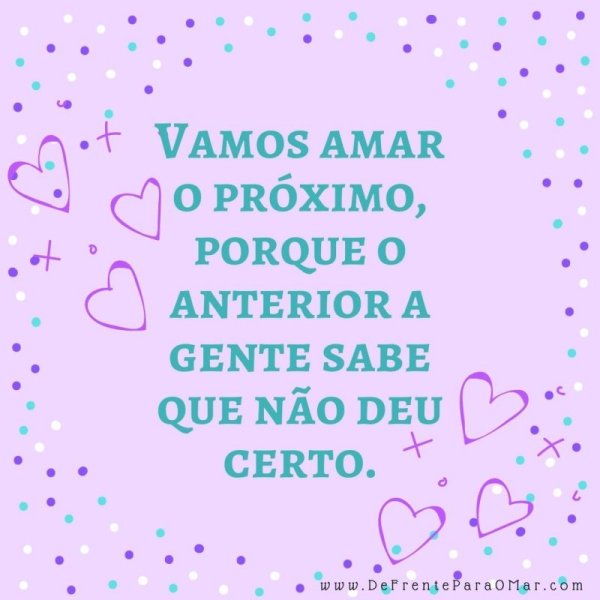 Vamos amar o próximo, porque o anterior a gente sabe que não deu certo