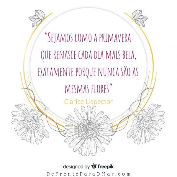 “Sejamos como a primavera que renasce cada dia mais bela, exatamente porque nunca são as mesmas flores” disse Clarice Lispector