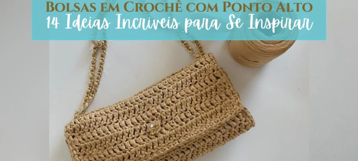 Bolsas em Crochê com Ponto Alto: 14 Ideias Incríveis para Se Inspirar