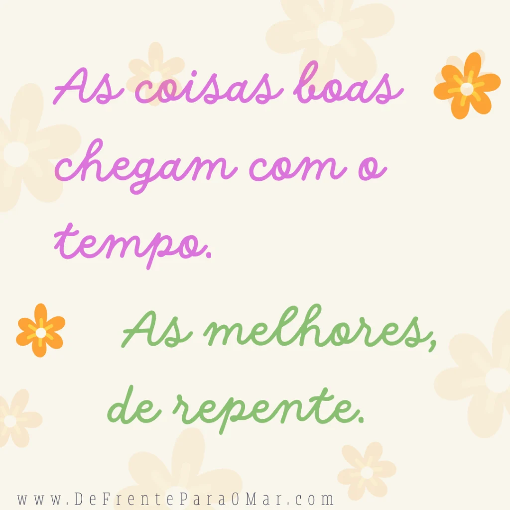 Frase para o dia: As coisas BOAS chegam com o tempo. As MELHORES, de repente.