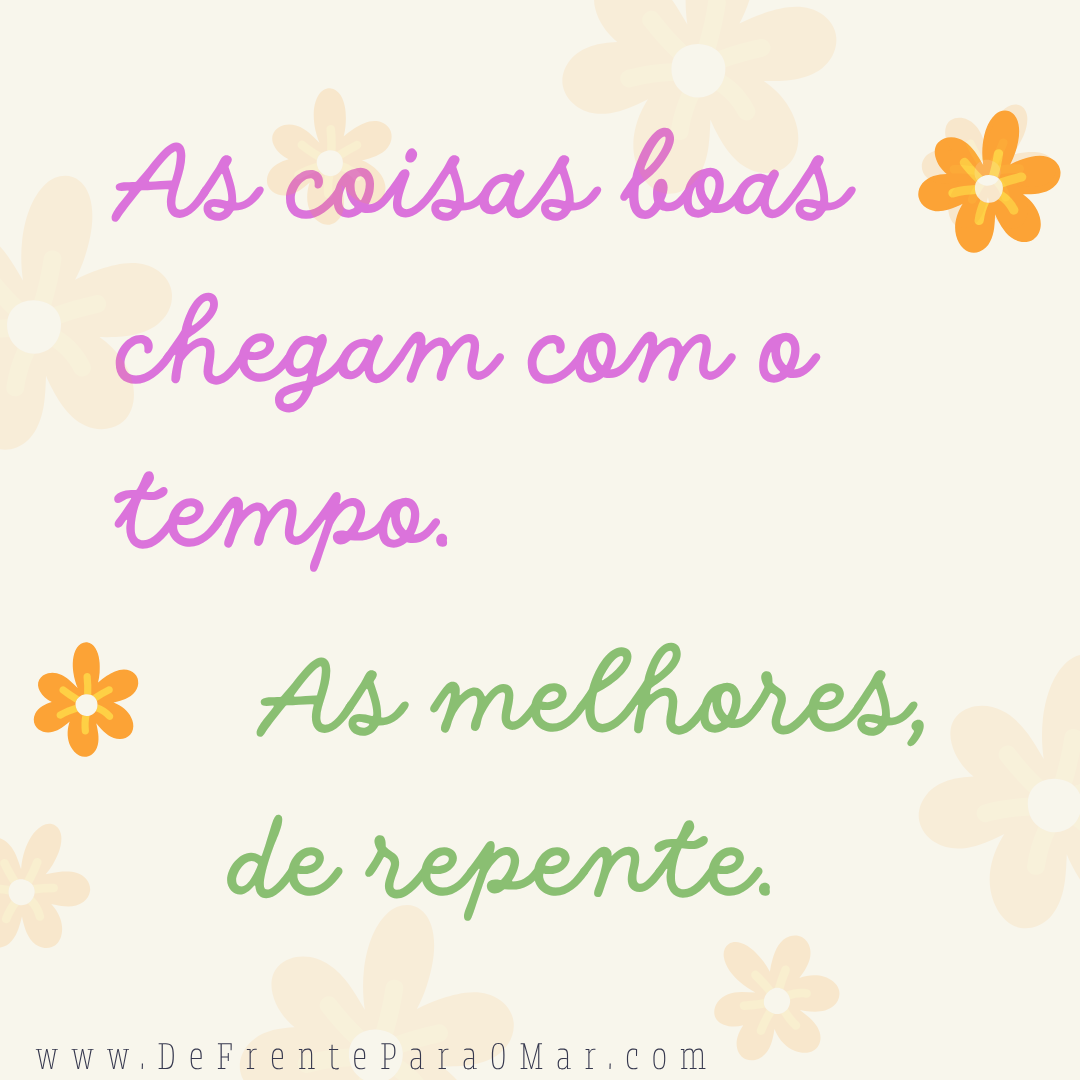 Frase para o dia: As coisas BOAS chegam com o tempo. As MELHORES, de repente.