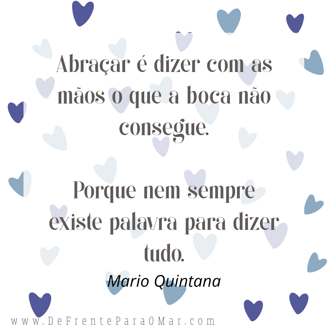 “Abraçar é dizer com as mãos o que a boca não consegue. Porque nem sempre existe palavra para dizer tudo.” Mario Quintana