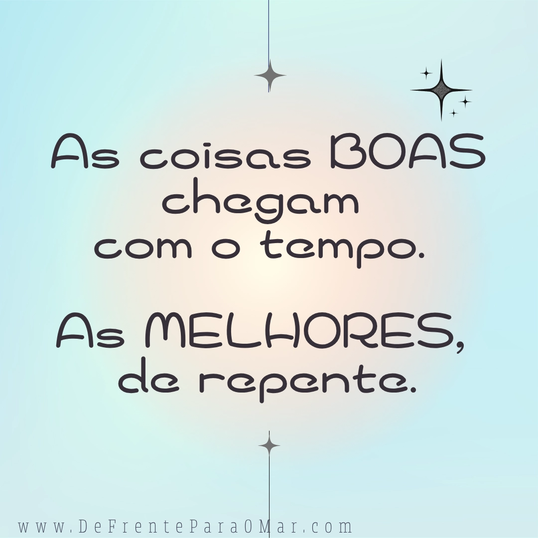 Frase para o dia: As coisas boas chegam com o tempo. As melhores, de repente.