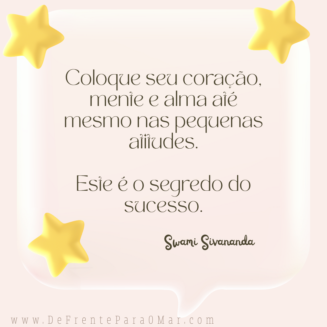 Frase para o dia: Coloque seu coração, mente e alma até mesmo nas pequenas atitudes. Este é o segredo do sucesso.