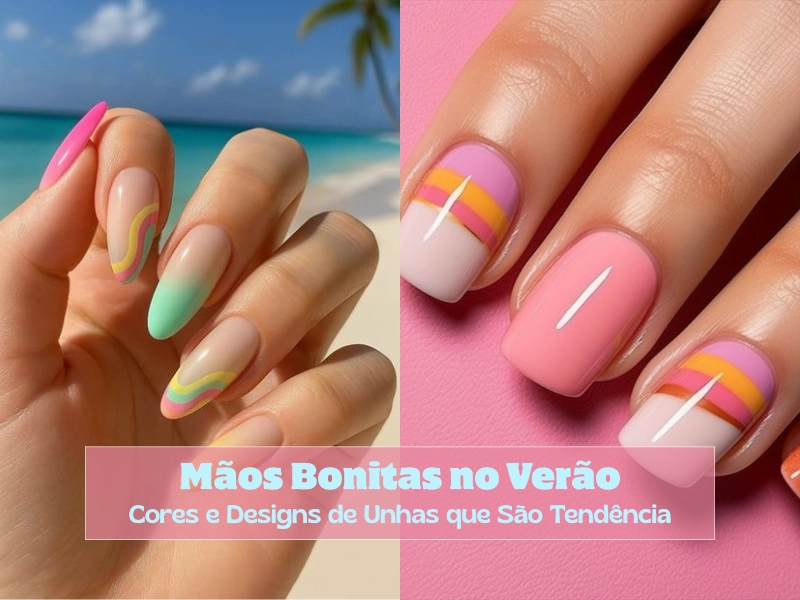Mãos Bonitas no Verão: Cores e Designs de Unhas que São Tendência