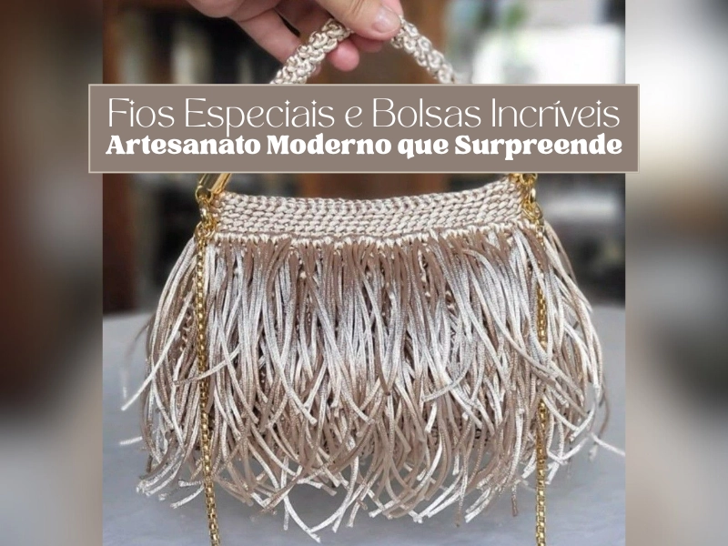 Fios Especiais e Bolsas Incríveis: Artesanato Moderno que Surpreende